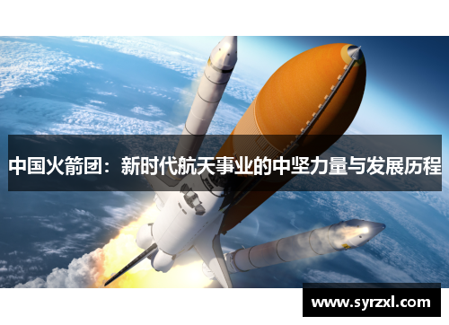 中国火箭团：新时代航天事业的中坚力量与发展历程