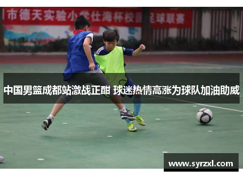 中国男篮成都站激战正酣 球迷热情高涨为球队加油助威
