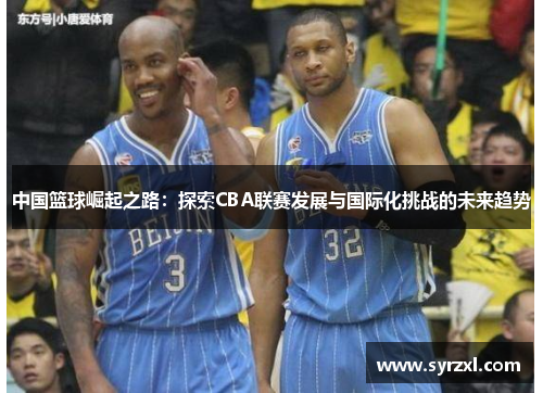 中国篮球崛起之路：探索CBA联赛发展与国际化挑战的未来趋势