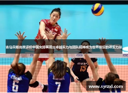 吉马良斯高度评价中国女排展现出卓越实力与团队精神成为世界排坛的领军力量