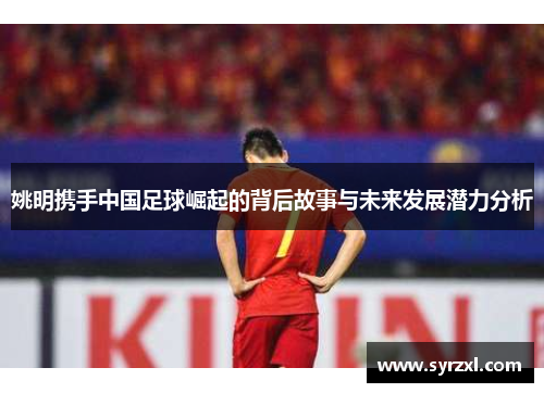 姚明携手中国足球崛起的背后故事与未来发展潜力分析