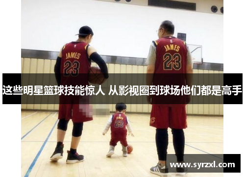 这些明星篮球技能惊人 从影视圈到球场他们都是高手