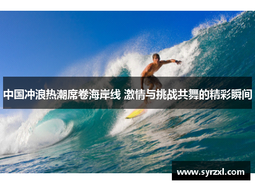 中国冲浪热潮席卷海岸线 激情与挑战共舞的精彩瞬间