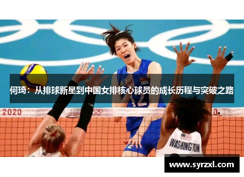 何琦：从排球新星到中国女排核心球员的成长历程与突破之路