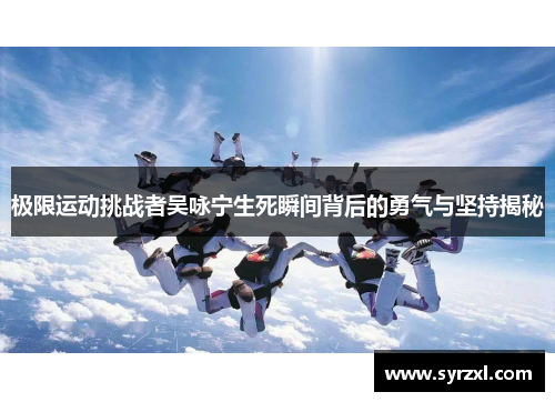 极限运动挑战者吴咏宁生死瞬间背后的勇气与坚持揭秘