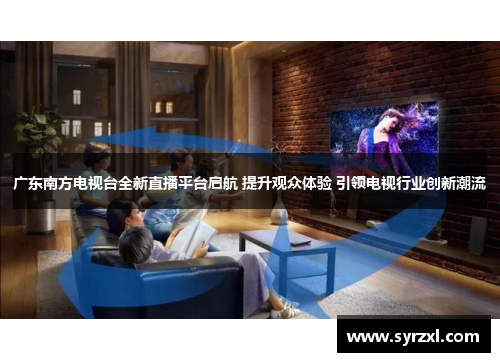 广东南方电视台全新直播平台启航 提升观众体验 引领电视行业创新潮流