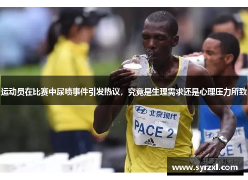 运动员在比赛中尿喷事件引发热议，究竟是生理需求还是心理压力所致