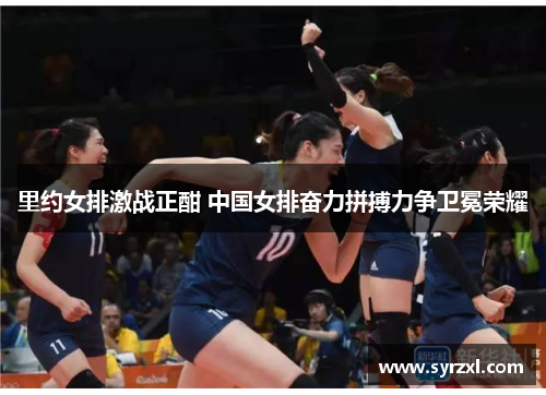 里约女排激战正酣 中国女排奋力拼搏力争卫冕荣耀