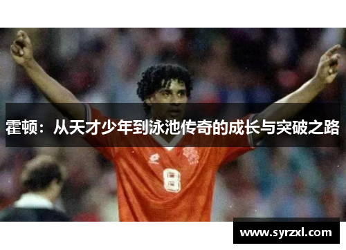 霍顿：从天才少年到泳池传奇的成长与突破之路