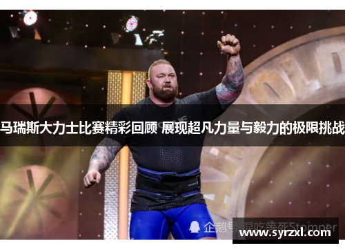 马瑞斯大力士比赛精彩回顾 展现超凡力量与毅力的极限挑战